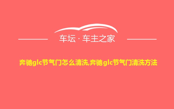 奔驰glc节气门怎么清洗,奔驰glc节气门清洗方法