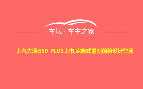 上汽大通G50 PLUS上市,家族式最新前脸设计登场