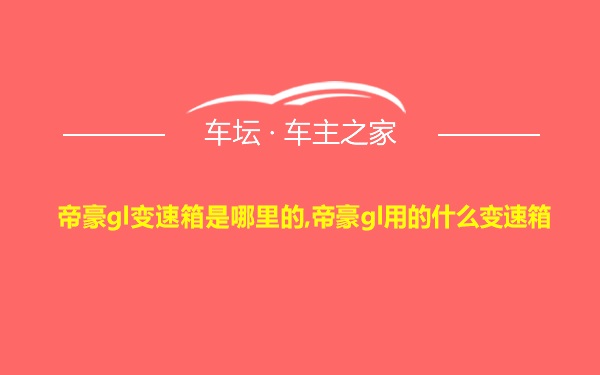 帝豪gl变速箱是哪里的,帝豪gl用的什么变速箱