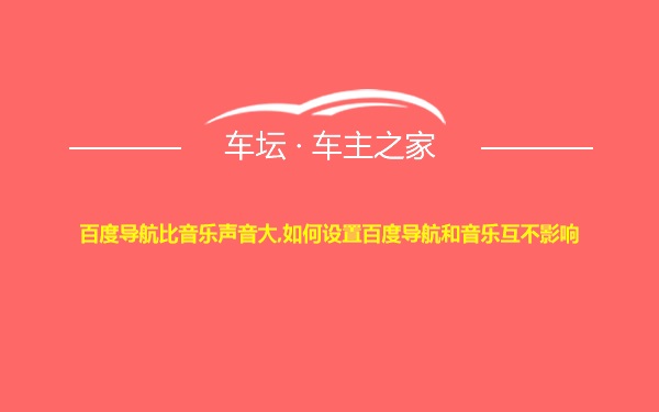 百度导航比音乐声音大,如何设置百度导航和音乐互不影响