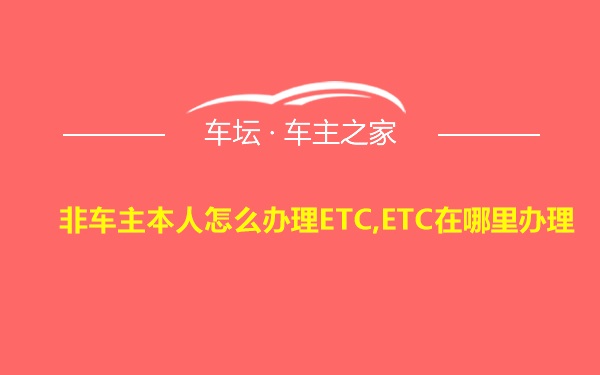 非车主本人怎么办理ETC,ETC在哪里办理