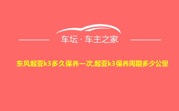 东风起亚k3多久保养一次,起亚k3保养周期多少公里