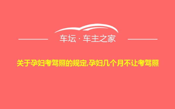 关于孕妇考驾照的规定,孕妇几个月不让考驾照