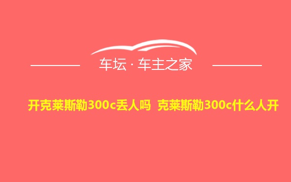 开克莱斯勒300c丢人吗 克莱斯勒300c什么人开