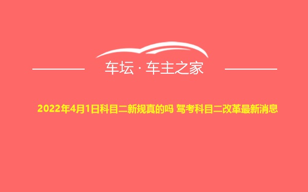 2022年4月1日科目二新规真的吗 驾考科目二改革最新消息