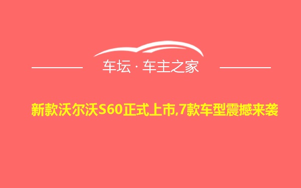 新款沃尔沃S60正式上市,7款车型震撼来袭