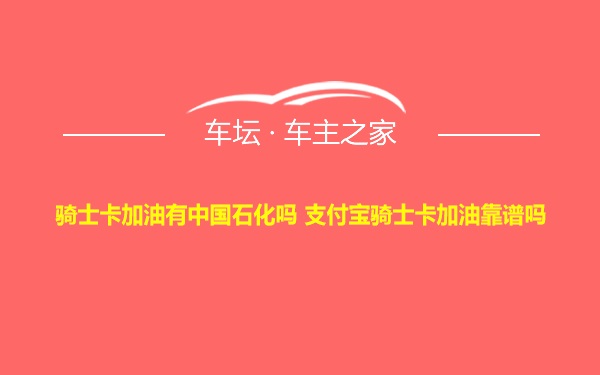 骑士卡加油有中国石化吗 支付宝骑士卡加油靠谱吗