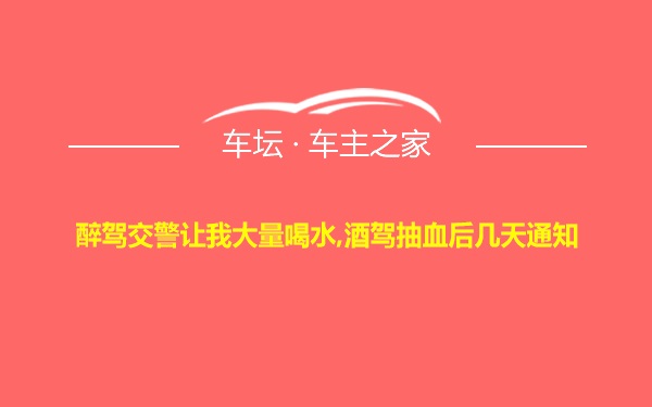 醉驾交警让我大量喝水,酒驾抽血后几天通知