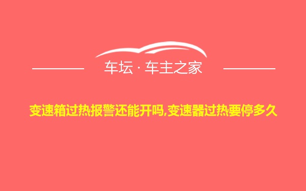 变速箱过热报警还能开吗,变速器过热要停多久