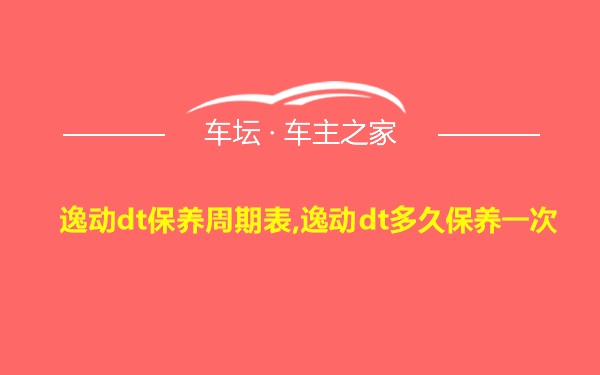 逸动dt保养周期表,逸动dt多久保养一次