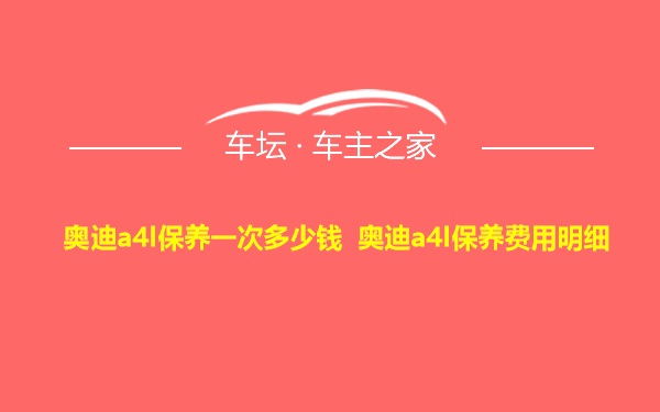 奥迪a4l保养一次多少钱 奥迪a4l保养费用明细