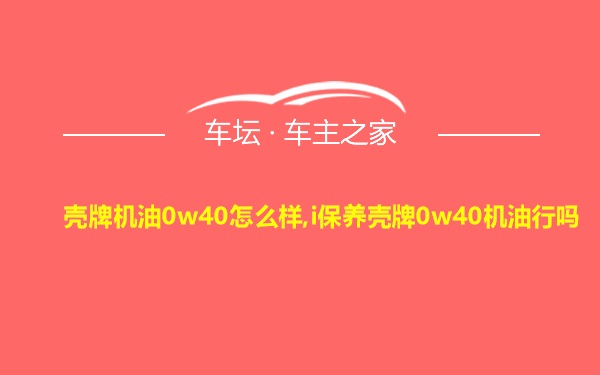 壳牌机油0w40怎么样,i保养壳牌0w40机油行吗