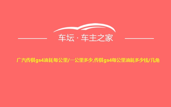 广汽传祺gs4油耗每公里/一公里多少,传祺gs4每公里油耗多少钱/几角