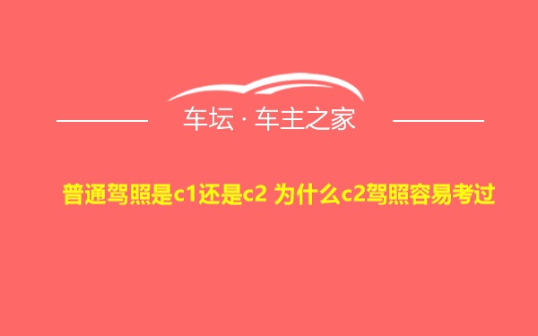 普通驾照是c1还是c2 为什么c2驾照容易考过