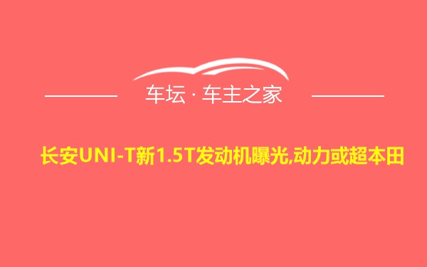 长安UNI-T新1.5T发动机曝光,动力或超本田