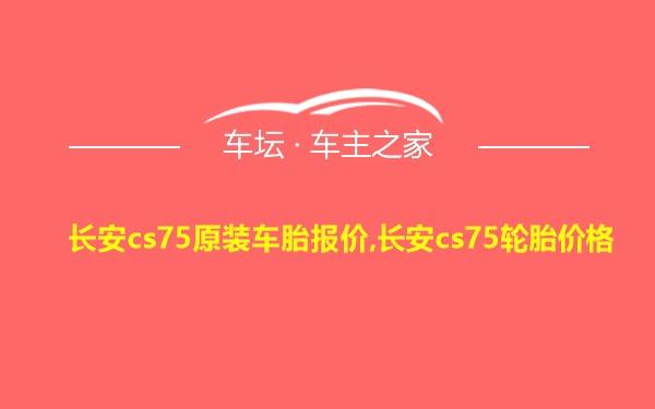 长安cs75原装车胎报价,长安cs75轮胎价格