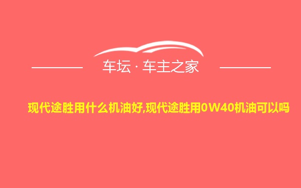 现代途胜用什么机油好,现代途胜用0W40机油可以吗