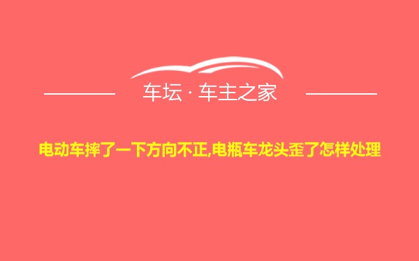 电动车摔了一下方向不正,电瓶车龙头歪了怎样处理