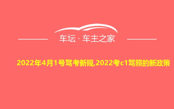 2022年4月1号驾考新规,2022考c1驾照的新政策