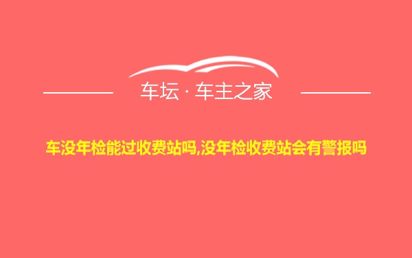 车没年检能过收费站吗,没年检收费站会有警报吗