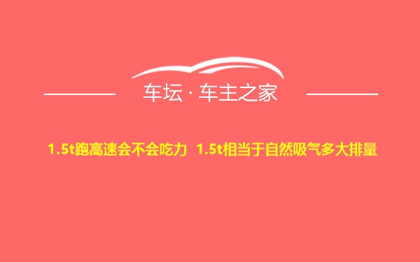 1.5t跑高速会不会吃力 1.5t相当于自然吸气多大排量