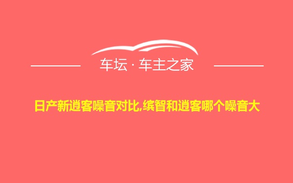 日产新逍客噪音对比,缤智和逍客哪个噪音大