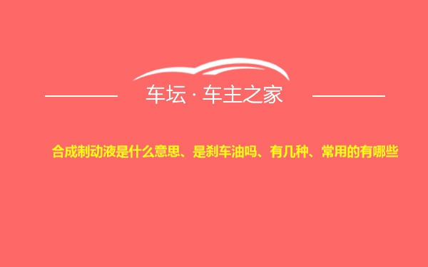 合成制动液是什么意思、是刹车油吗、有几种、常用的有哪些