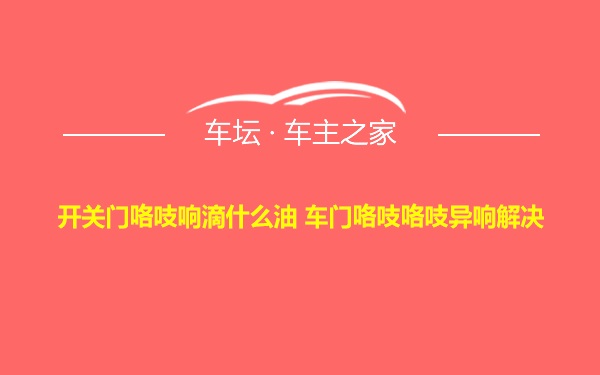 开关门咯吱响滴什么油 车门咯吱咯吱异响解决