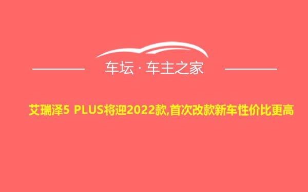 艾瑞泽5 PLUS将迎2022款,首次改款新车性价比更高