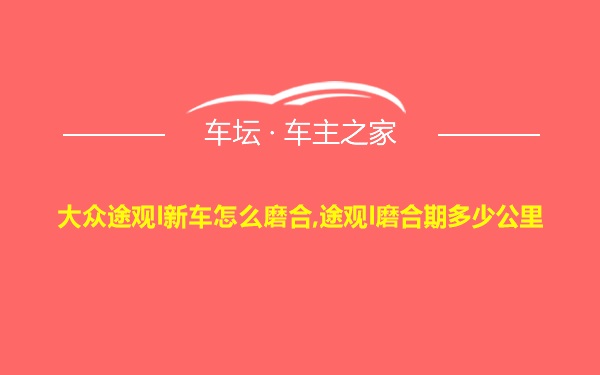 大众途观l新车怎么磨合,途观l磨合期多少公里