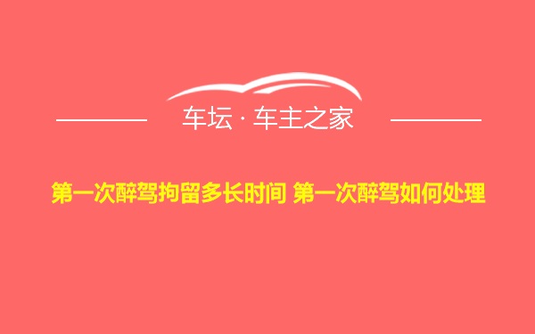 第一次醉驾拘留多长时间 第一次醉驾如何处理