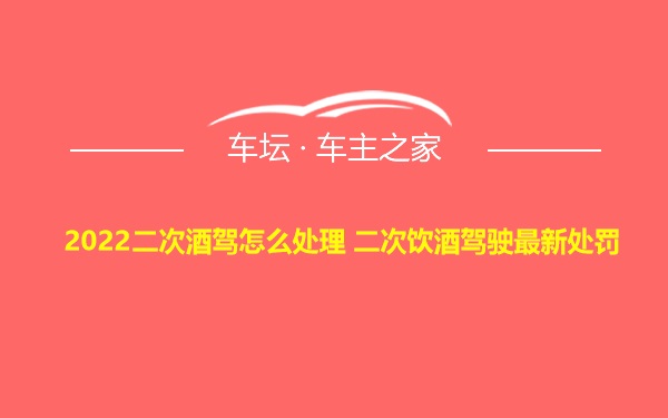 2022二次酒驾怎么处理 二次饮酒驾驶最新处罚