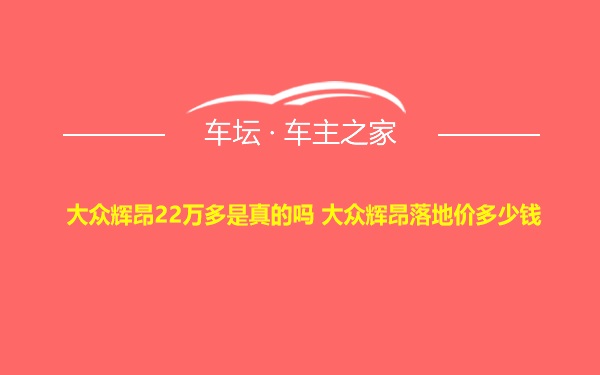 大众辉昂22万多是真的吗 大众辉昂落地价多少钱