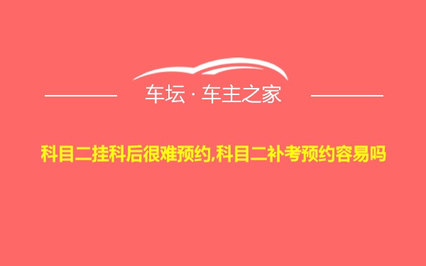 科目二挂科后很难预约,科目二补考预约容易吗