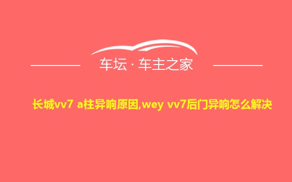 长城vv7 a柱异响原因,wey vv7后门异响怎么解决