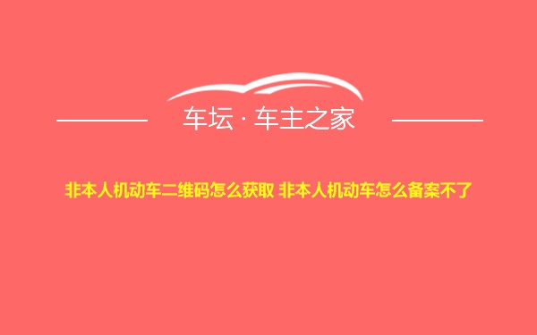 非本人机动车二维码怎么获取 非本人机动车怎么备案不了