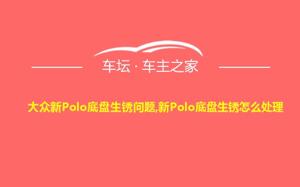 大众新Polo底盘生锈问题,新Polo底盘生锈怎么处理