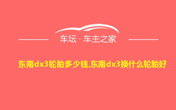 东南dx3轮胎多少钱,东南dx3换什么轮胎好