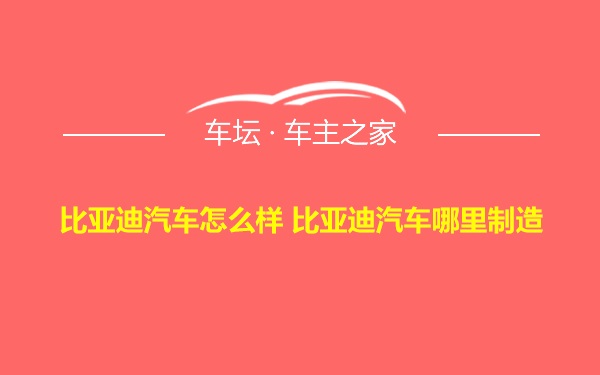 比亚迪汽车怎么样 比亚迪汽车哪里制造