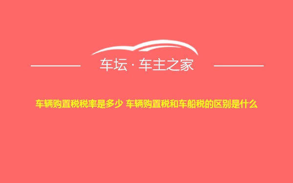 车辆购置税税率是多少 车辆购置税和车船税的区别是什么