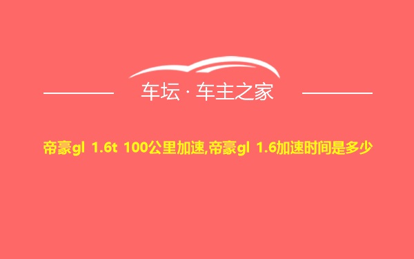 帝豪gl 1.6t 100公里加速,帝豪gl 1.6加速时间是多少