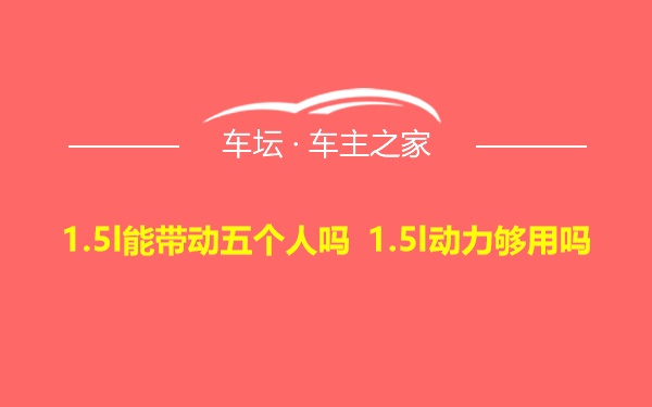 1.5l能带动五个人吗 1.5l动力够用吗