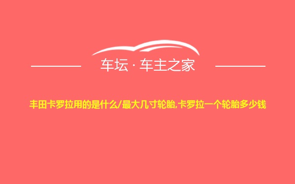 丰田卡罗拉用的是什么/最大几寸轮胎,卡罗拉一个轮胎多少钱