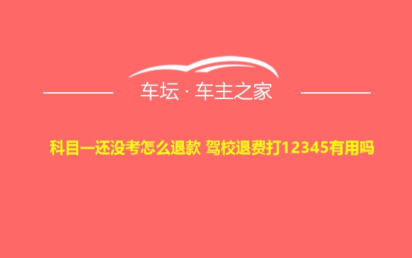 科目一还没考怎么退款 驾校退费打12345有用吗