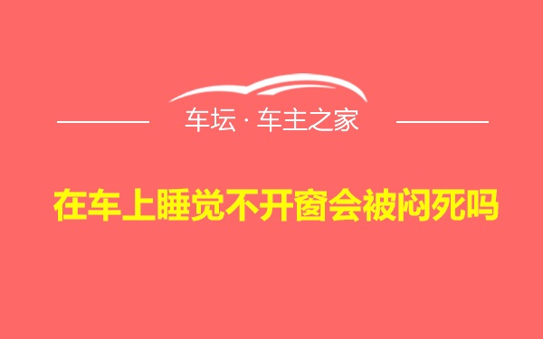 在车上睡觉不开窗会被闷死吗