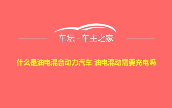 什么是油电混合动力汽车 油电混动需要充电吗