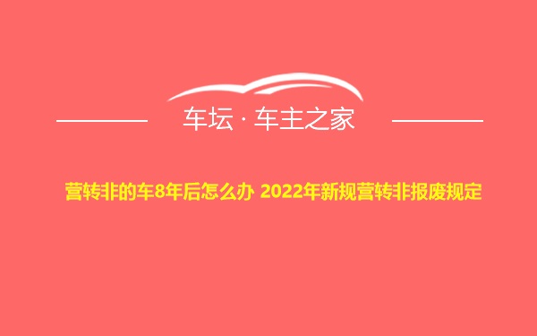 营转非的车8年后怎么办 2022年新规营转非报废规定