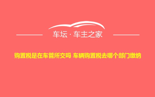 购置税是在车管所交吗 车辆购置税去哪个部门缴纳