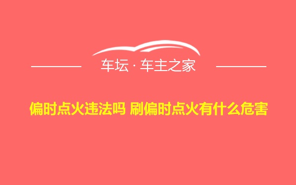 偏时点火违法吗 刷偏时点火有什么危害