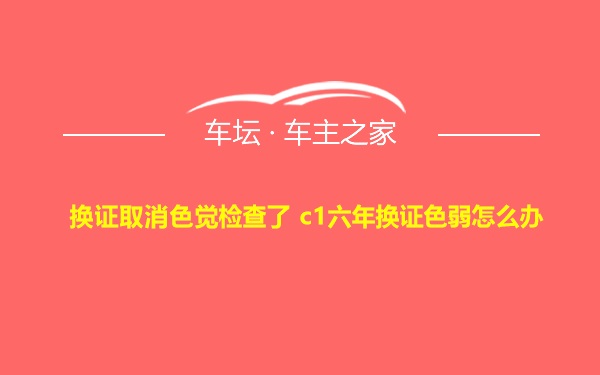 换证取消色觉检查了 c1六年换证色弱怎么办